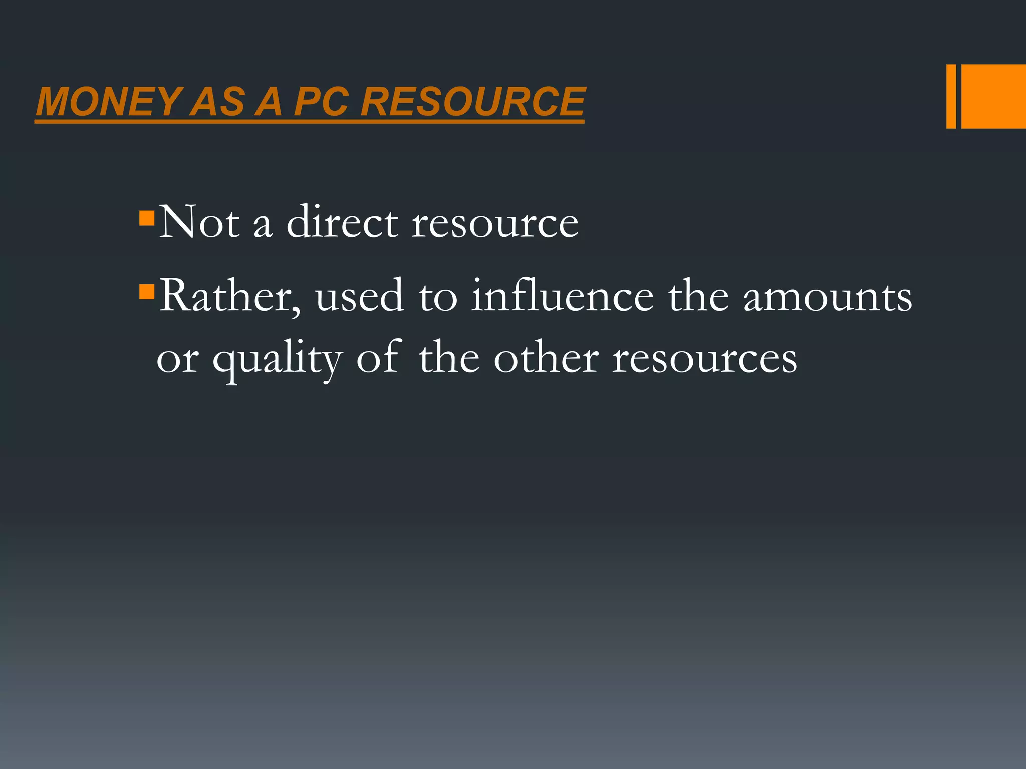 MONEY AS A PC RESOURCE
Not a direct resource
Rather, used to influence the amounts
or quality of the other resources
 