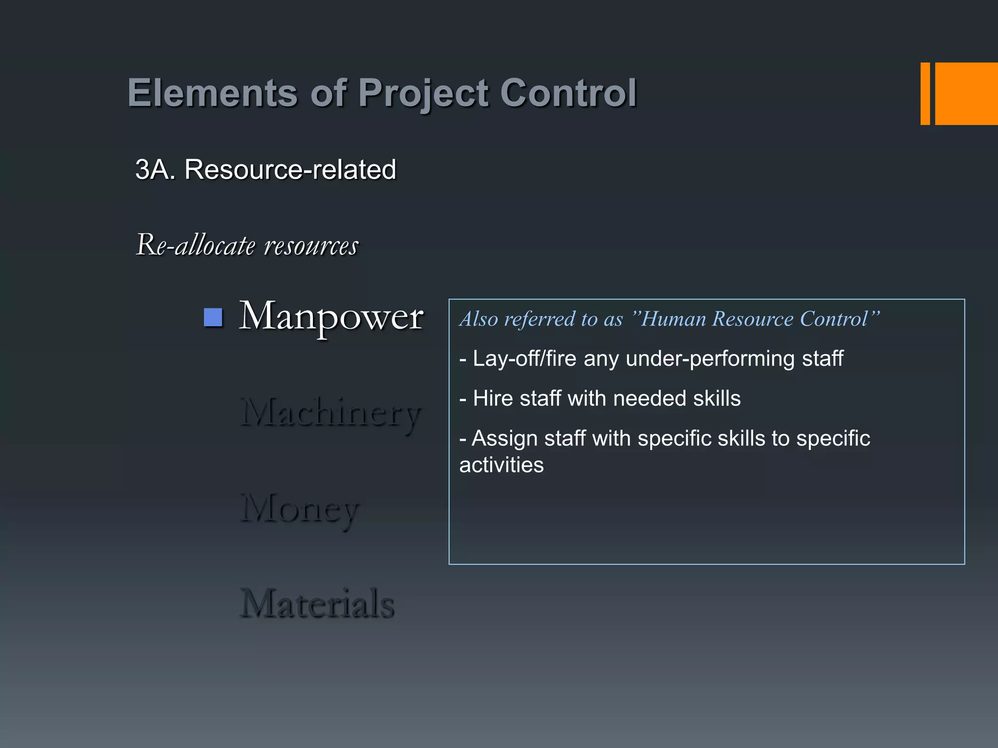 Elements of Project Control
 Manpower
Machinery
Money
Materials
3A. Resource-related
Re-allocate resources
Also referred to as ”Human Resource Control”
- Lay-off/fire any under-performing staff
- Hire staff with needed skills
- Assign staff with specific skills to specific
activities
 
