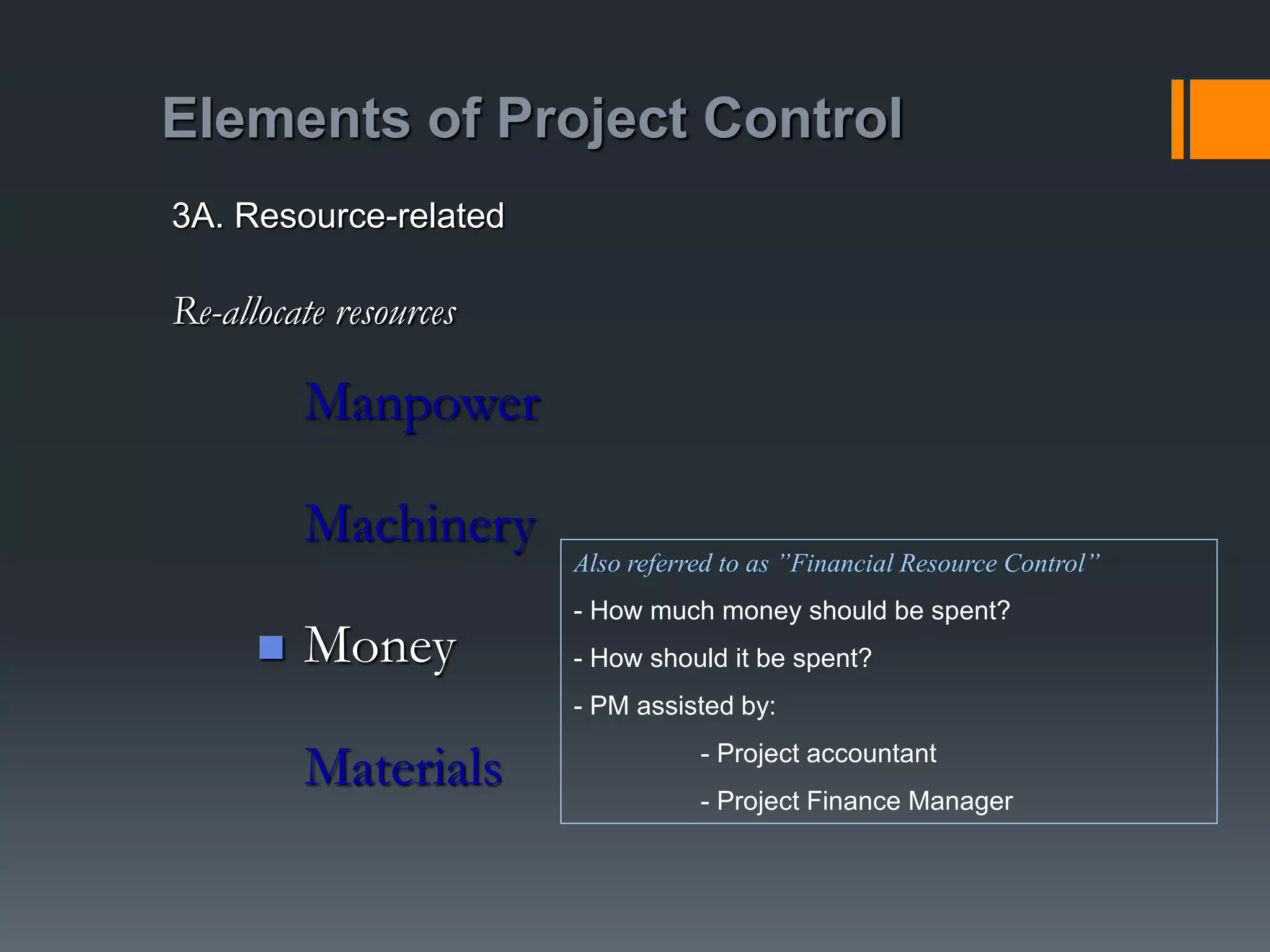 Elements of Project Control
Manpower
Machinery
 Money
Materials
3A. Resource-related
Re-allocate resources
Also referred to as ”Financial Resource Control”
- How much money should be spent?
- How should it be spent?
- PM assisted by:
- Project accountant
- Project Finance Manager
 