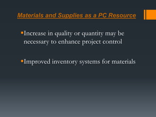 Materials and Supplies as a PC Resource
Increase in quality or quantity may be
necessary to enhance project control
Improved inventory systems for materials
 