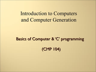 Introduction to Computers
  and Computer Generation


Basics of Computer & ‘C’ programming

             (CMP 104)
 
