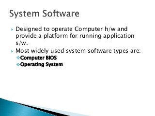    Designed to operate Computer h/w and
    provide a platform for running application
    s/w.
   Most widely used system software types are:
    Computer BIOS
    Operating System
 