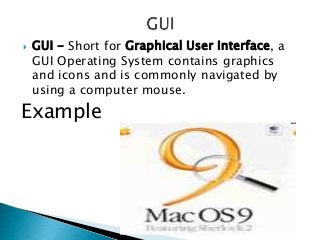    GUI - Short for Graphical User Interface, a
    GUI Operating System contains graphics
    and icons and is commonly navigated by
    using a computer mouse.
Example
 