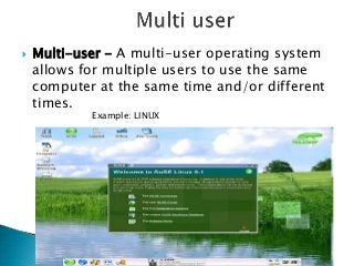    Multi-user - A multi-user operating system
    allows for multiple users to use the same
    computer at the same time and/or different
    times.
            Example: LINUX
 