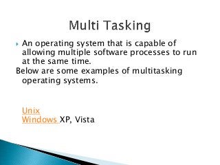 An operating system that is capable of
 allowing multiple software processes to run
 at the same time.
Below are some examples of multitasking
 operating systems.


    Unix
    Windows XP, Vista
 