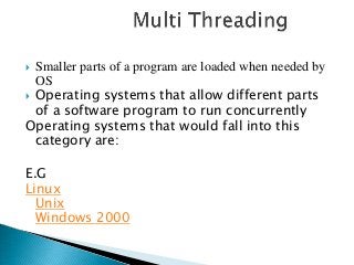  Smaller parts of a program are loaded when needed by
  OS
 Operating systems that allow different parts
  of a software program to run concurrently
Operating systems that would fall into this
  category are:

E.G
Linux
  Unix
  Windows 2000
 