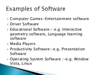    Computer Games-Entertainment software
   Driver Software
   Educational Software:- e.g. Interactive
    geometry software, Language learning
    software
   Media Players
   Productivity Software:-e.g. Presentation
    Software
   Operating System Software :-e.g. Window
    Vista, Linux
 