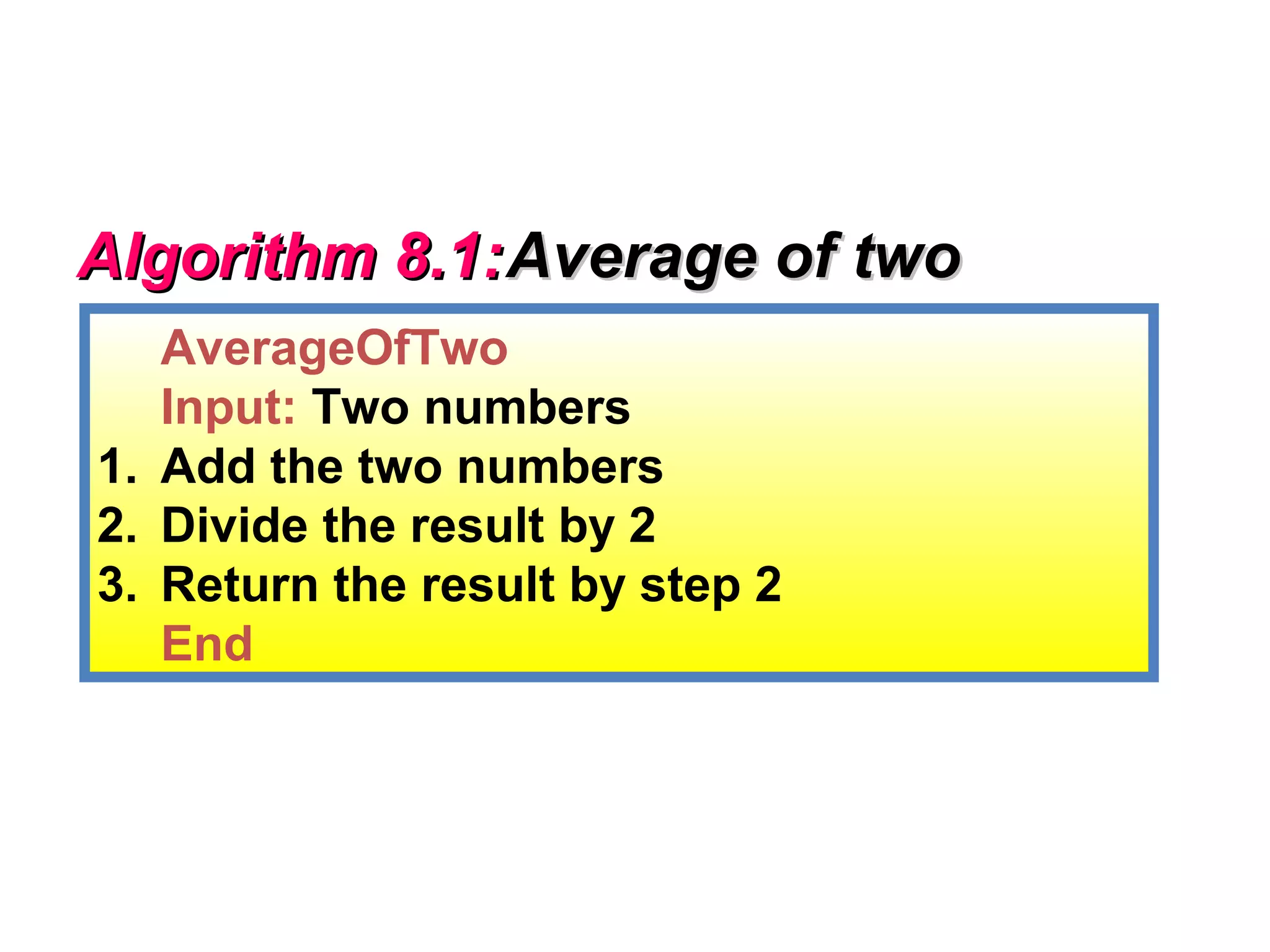 Algorithm 8.1: Average of two
   AverageOfTwo
   Input: Two numbers
1. Add the two numbers
2. Divide the result by 2
3. Return the result by step 2
   End
 