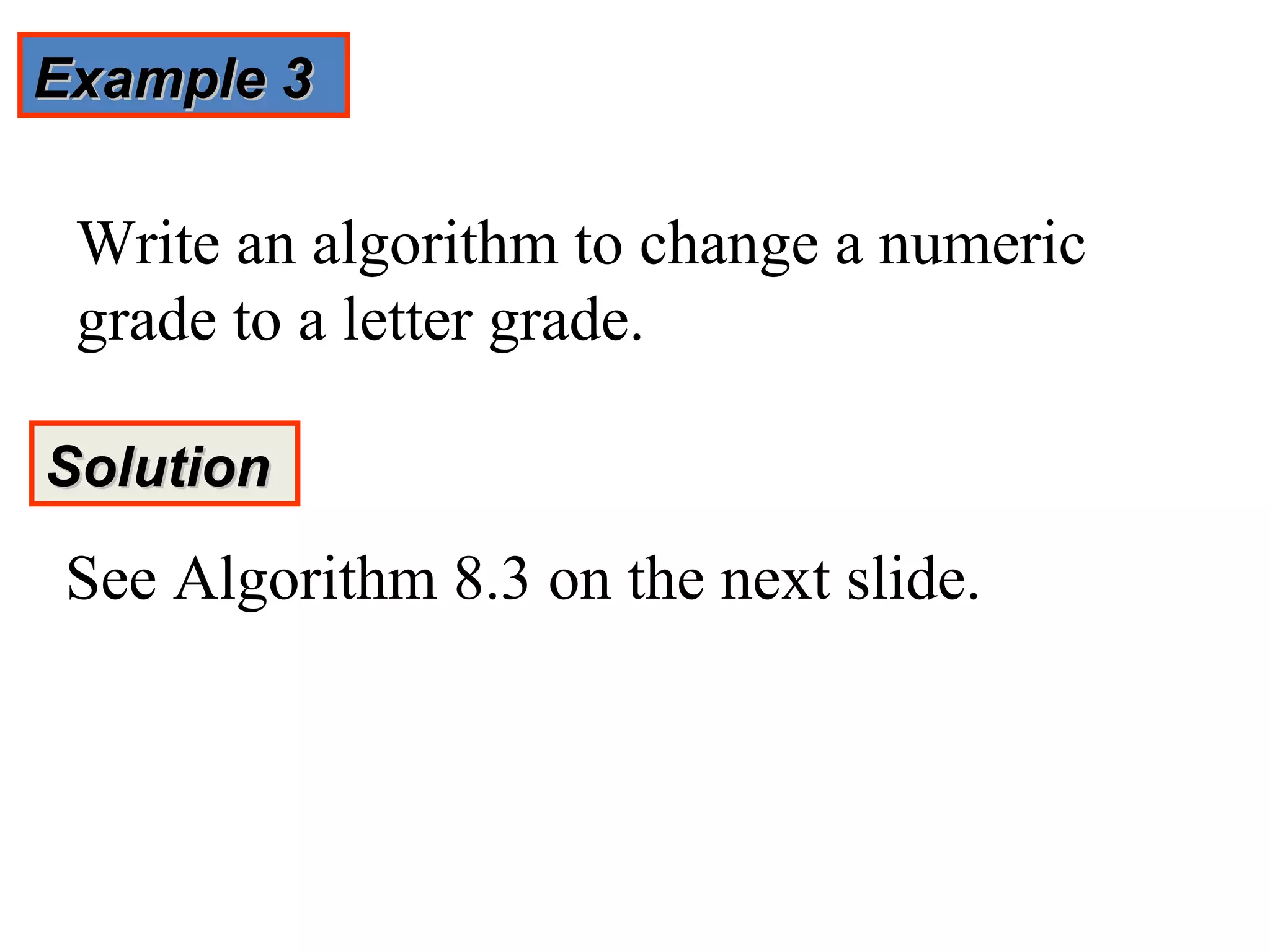 Example 3

 Write an algorithm to change a numeric
 grade to a letter grade.

Solution
 See Algorithm 8.3 on the next slide.
 