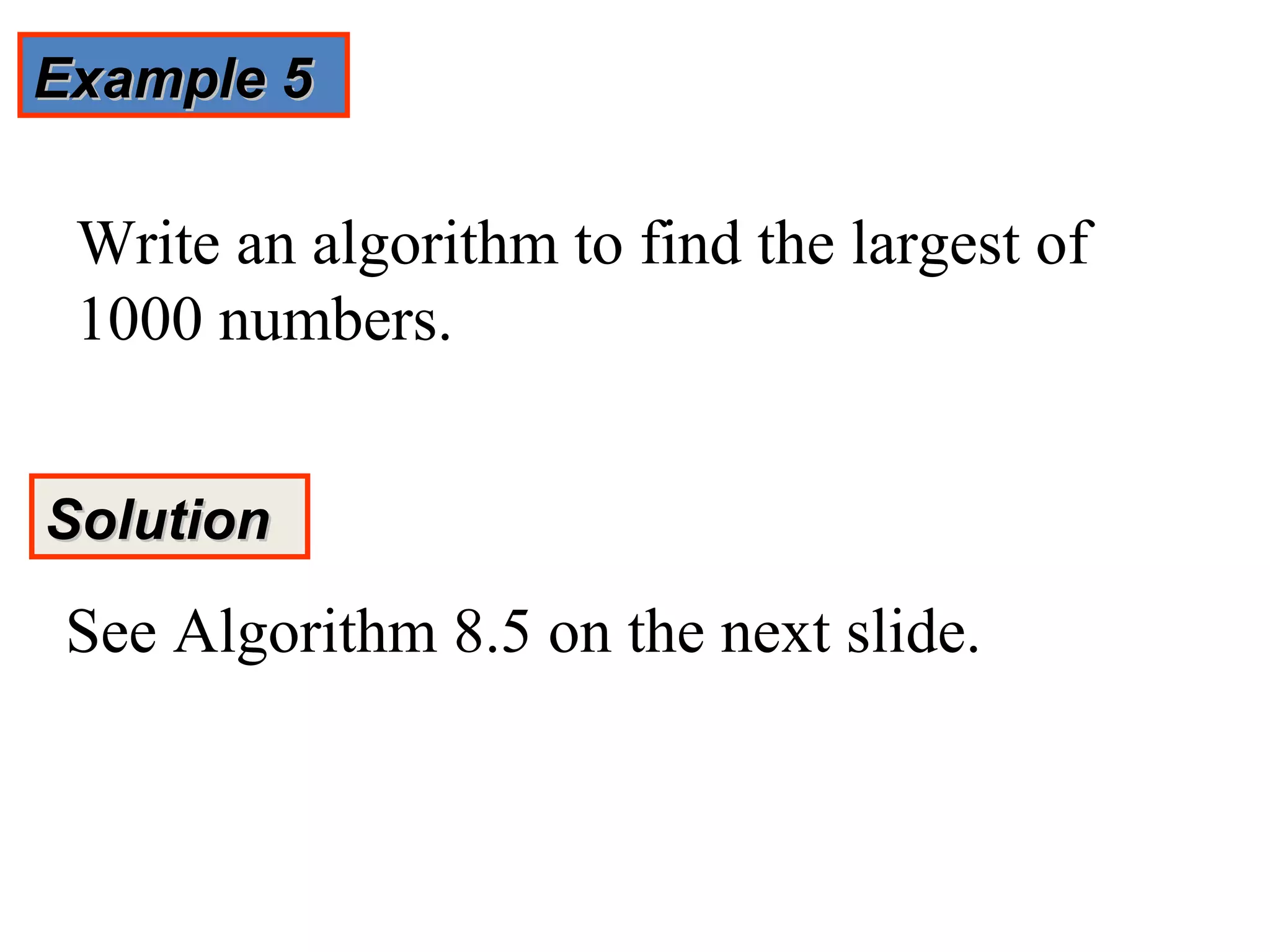 Example 5

 Write an algorithm to find the largest of
 1000 numbers.


Solution

 See Algorithm 8.5 on the next slide.
 