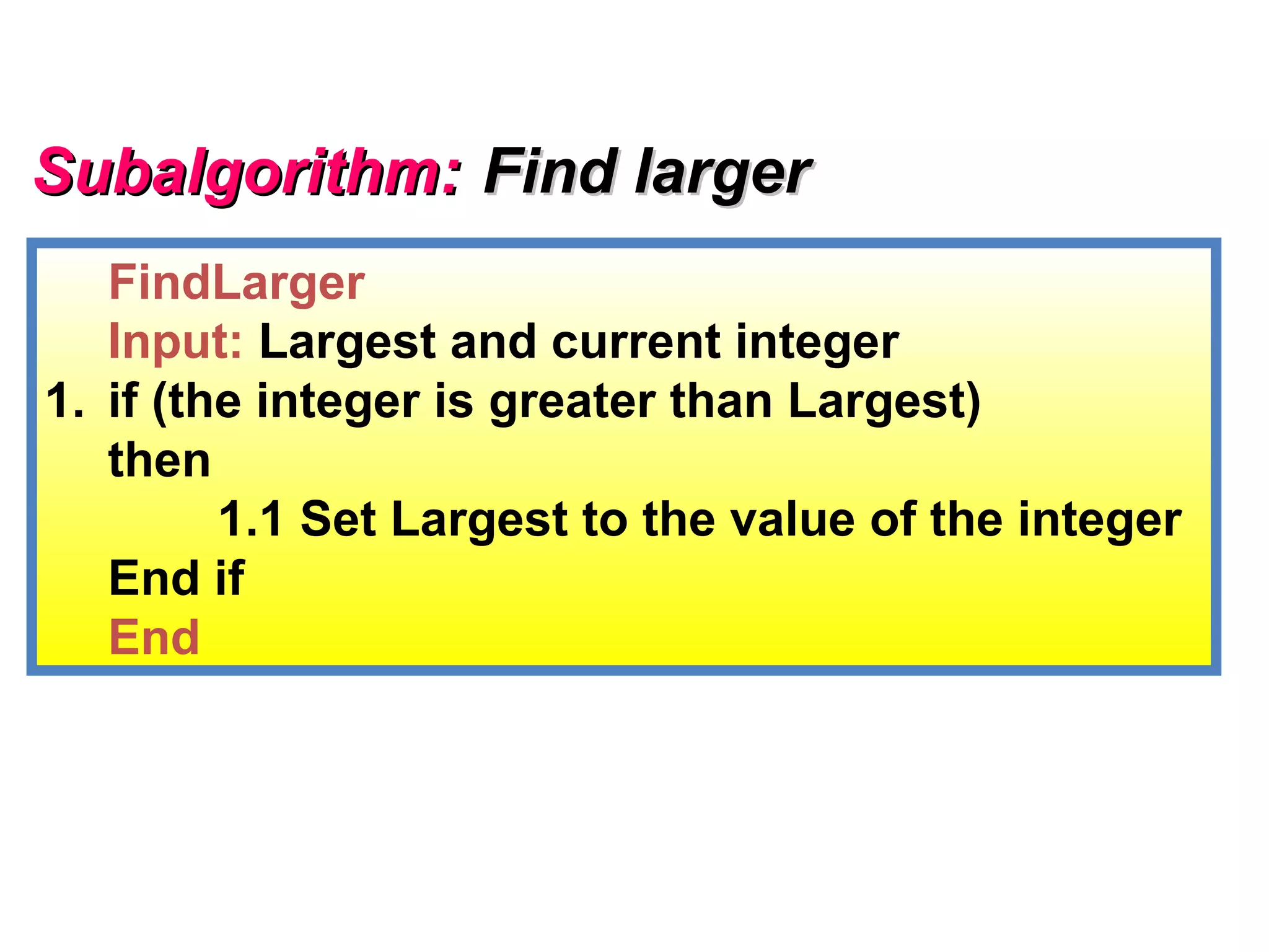 Subalgorithm: Find larger
   FindLarger
   Input: Largest and current integer
1. if (the integer is greater than Largest)
   then
         1.1 Set Largest to the value of the integer
   End if
   End
 
