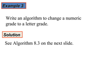 Example 3

 Write an algorithm to change a numeric
 grade to a letter grade.

Solution
 See Algorithm 8.3 on the next slide.
 