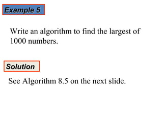 Example 5

 Write an algorithm to find the largest of
 1000 numbers.


Solution

 See Algorithm 8.5 on the next slide.
 