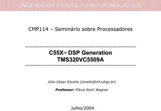 UNIVERSIDADE FEDERAL DO RIO GRANDE DO SULUNIVERSIDADE FEDERAL DO RIO GRANDE DO SUL
C55XC55XTMTM
DSP GenerationDSP Generation
TMS320VC5509ATMS320VC5509A
CMP114 – Seminário sobre Processadores
Júlio César Silvello (silvello@inf.ufrgs.br)
Professor: Flávio Rech Wagner
Julho/2004
 