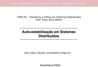 UNIVERSIDADE FEDERAL DO RIO GRANDE DO SULUNIVERSIDADE FEDERAL DO RIO GRANDE DO SUL
Auto-estabilização em SistemasAuto-estabilização em Sistemas
DistribuídosDistribuídos
CMP139 – Tolerância a Falhas em Sistemas Distribuídos
Profa
Taisy Silva Weber
Júlio César Silvello (silvello@inf.ufrgs.br)
Dezembro/2004
 