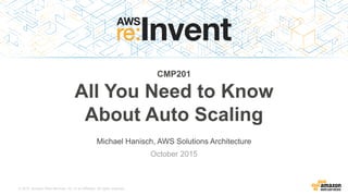 © 2015, Amazon Web Services, Inc. or its Affiliates. All rights reserved.
Michael Hanisch, AWS Solutions Architecture
October 2015
CMP201
All You Need to Know
About Auto Scaling
 