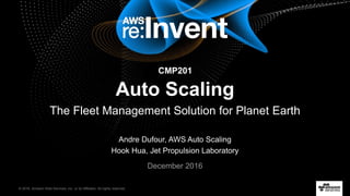 © 2016, Amazon Web Services, Inc. or its Affiliates. All rights reserved.
Andre Dufour, AWS Auto Scaling
Hook Hua, Jet Propulsion Laboratory
December 2016
Auto Scaling
CMP201
The Fleet Management Solution for Planet Earth
 