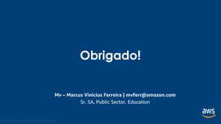 © 2018, Amazon Web Services, Inc. or its Affiliates. All rights reserved.
Obrigado!
Mv – Marcus Vinicius Ferreira | mvferr@amazon.com
Sr. SA, Public Sector, Education
 