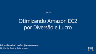 © 2018, Amazon Web Services, Inc. or its Affiliates. All rights reserved.
CMP202
Otimizando Amazon EC2
por Diversão e Lucro
Vinicius Ferreira | mvferr@amazon.com
SA, Public Sector, Educationz
 
