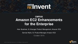© 2015, Amazon Web Services, Inc. or its Affiliates. All rights reserved.
Alan Goodman, Sr. Manager Product Management, Amazon EC2
Damian Wylie, Sr. Product Manager, Amazon EC2
October 2015
CMP203
Amazon EC2 Enhancements
for the Enterprise
 