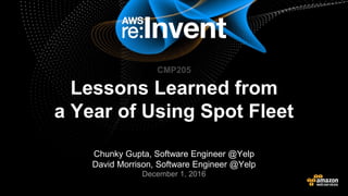 © 2016, Amazon Web Services, Inc. or its Affiliates. All rights reserved.© 2015, Amazon Web Services, Inc. or its Affiliates. All rights reserved.
Chunky Gupta, Software Engineer @Yelp
David Morrison, Software Engineer @Yelp
December 1, 2016
Lessons Learned from
a Year of Using Spot Fleet
CMP205
 