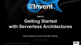 © 2016, Amazon Web Services, Inc. or its Affiliates. All rights reserved.
Jeremy Edberg, Founder and CEO, MinOps
December 2016
CMP211
Getting Started
with Serverless Architectures
 