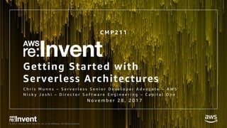 © 2017, Amazon Web Services, Inc. or its Affiliates. All rights reserved.
Getting Started with
Serverless Architectures
C h r i s M u n n s – S e r v e r l e s s S e n i o r D e v e l o p e r A d v o c a t e – A W S
N i c k y J o s h i – D i r e c t o r S o f t w a r e E n g i n e e r i n g – C a p i t a l O n e
N o v e m b e r 2 8 , 2 0 1 7
C M P 2 1 1
 