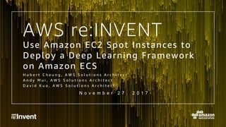 AWS re:INVENT
Use Amazon EC2 Spot Instances to
Deploy a Deep Learning Framework
on Amazon ECS
H u b e r t C h e u n g , A W S S o l u t i o n s A r c h i t e c t
A n d y M u i , A W S S o l u t i o n s A r c h i t e c t
D a v i d K u o , A W S S o l u t i o n s A r c h i t e c t
N o v e m b e r 2 7 , 2 0 1 7
 