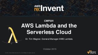 © 2015, Amazon Web Services, Inc. or its Affiliates. All rights reserved.
Dr. Tim Wagner, General Manager AWS Lambda
October 2015
CMP301
AWS Lambda and the
Serverless Cloud
 