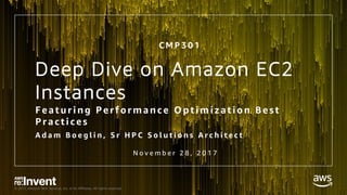 © 2017, Amazon Web Services, Inc. or its Affiliates. All rights reserved.
Deep Dive on Amazon EC2
Instances
Featur ing Per for mance Optimization B est
Pr actices
A d a m B o e g l i n , S r H P C S o l u t i o n s A r c h i t e c t
C M P 3 0 1
N o v e m b e r 2 8 , 2 0 1 7
 