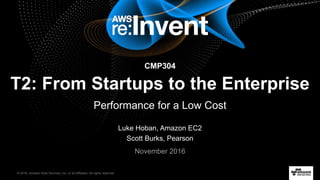 © 2016, Amazon Web Services, Inc. or its Affiliates. All rights reserved.
Luke Hoban, Amazon EC2
Scott Burks, Pearson
November 2016
T2: From Startups to the Enterprise
Performance for a Low Cost
CMP304
 