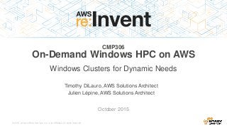 © 2015, Amazon Web Services, Inc. or its Affiliates. All rights reserved.
Timothy DiLauro, AWS Solutions Architect
Julien Lépine, AWS Solutions Architect
October 2015
CMP306
On-Demand Windows HPC on AWS
Windows Clusters for Dynamic Needs
 