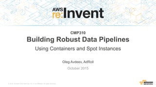 © 2015, Amazon Web Services, Inc. or its Affiliates. All rights reserved.
Oleg Avdeev, AdRoll
October 2015
CMP310
Building Robust Data Pipelines
Using Containers and Spot Instances
 