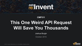© 2015, Amazon Web Services, Inc. or its Affiliates. All rights reserved.
Joshua Burgin
October 2015
CMP311
This One Weird API Request
Will Save You Thousands
 