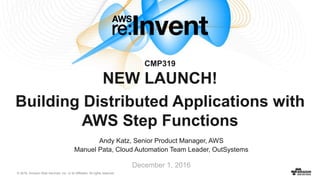 © 2016, Amazon Web Services, Inc. or its Affiliates. All rights reserved.
Andy Katz, Senior Product Manager, AWS
Manuel Pata, Cloud Automation Team Leader, OutSystems
December 1, 2016
CMP319
NEW LAUNCH!
Building Distributed Applications with
AWS Step Functions
 