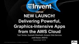 © 2016, Amazon Web Services, Inc. or its Affiliates. All rights reserved.
December 2016
CMP320
NEW LAUNCH!
Delivering Powerful,
Graphics-Intensive Apps
from the AWS Cloud
Tosh Tambe, Supreeth Sheshadri, Amazon Web Services
Judd Kaiser, ANSYS
 
