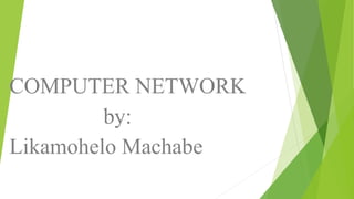 COMPUTER NETWORK
by:
Likamohelo Machabe
 
