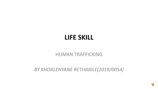 LIFE SKILL
HUMAN TRAFFICKING
BY KHOALENYANE RETHABILE[2019/0054]
 