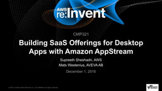 © 2016, Amazon Web Services, Inc. or its Affiliates. All rights reserved.
December 1, 2016
Building SaaS Offerings for Desktop
Apps with Amazon AppStream
Supreeth Sheshadri, AWS
Mats Westenius, AVEVA AB
CMP321
 