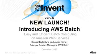 © 2016, Amazon Web Services, Inc. or its Affiliates. All rights reserved.
Dougal Ballantyne and Jamie Kinney
Principal Product Managers, AWS Batch
December 2016
CMP323
NEW LAUNCH!
Introducing AWS Batch
Easy and Efficient Batch Computing
on Amazon Web Services
 