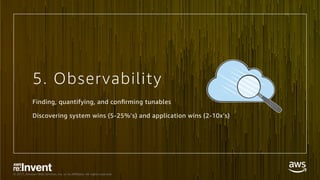 © 2017, Amazon Web Services, Inc. or its Aﬃliates. All rights reserved.
5. Observability
Finding, quantifying, and conﬁrming tunables
Discovering system wins (5-25%’s) and application wins (2-10x’s)
 