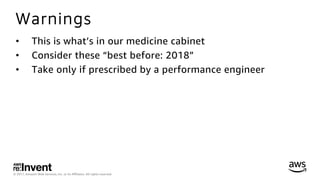 © 2017, Amazon Web Services, Inc. or its Aﬃliates. All rights reserved.
Warnings
•  This is what’s in our medicine cabinet
•  Consider these “best before: 2018”
•  Take only if prescribed by a performance engineer
 