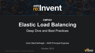 © 2015, Amazon Web Services, Inc. or its Affiliates. All rights reserved.
Colm MacCárthaigh – AWS Principal Engineer
October 2015
CMP401
Elastic Load Balancing
Deep Dive and Best Practices
 
