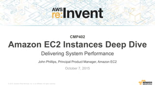 © 2015, Amazon Web Services, Inc. or its Affiliates. All rights reserved.
John Phillips, Principal Product Manager, Amazon EC2
October 7, 2015
CMP402
Amazon EC2 Instances Deep Dive
Delivering System Performance
 