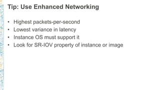 Tip: Use Enhanced Networking
• Highest packets-per-second
• Lowest variance in latency
• Instance OS must support it
• Look for SR-IOV property of instance or image
 