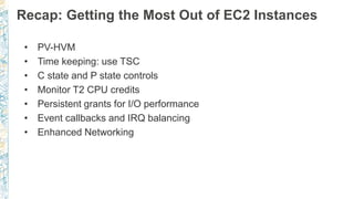 • PV-HVM
• Time keeping: use TSC
• C state and P state controls
• Monitor T2 CPU credits
• Persistent grants for I/O performance
• Event callbacks and IRQ balancing
• Enhanced Networking
Recap: Getting the Most Out of EC2 Instances
 