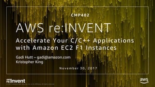 © 2017, Amazon Web Services, Inc. or its Affiliates. All rights reserved.
AWS re:INVENT
Accelerate Your C/C++ Applications
with Amazon EC2 F1 Instances
C M P 4 0 2
N o v e m b e r 3 0 , 2 0 1 7
Gadi Hutt – gadi@amazon.com
Kristopher King
 