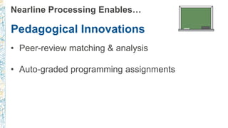Nearline Processing Enables…
Pedagogical Innovations
• Peer-review matching & analysis
• Auto-graded programming assignments
 