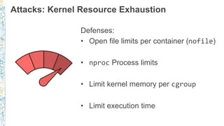 Attacks: Kernel Resource Exhaustion
Defenses:
• Open file limits per container (nofile)
• nproc Process limits
• Limit kernel memory per cgroup
• Limit execution time
 