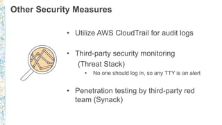 Other Security Measures
• Utilize AWS CloudTrail for audit logs
• Third-party security monitoring
(Threat Stack)
• No one should log in, so any TTY is an alert
• Penetration testing by third-party red
team (Synack)
 